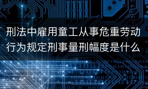 刑法中雇用童工从事危重劳动行为规定刑事量刑幅度是什么