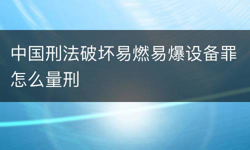 中国刑法破坏易燃易爆设备罪怎么量刑