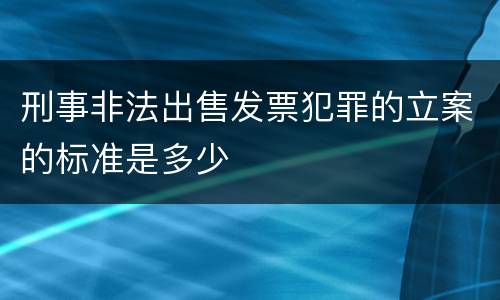 刑事非法出售发票犯罪的立案的标准是多少