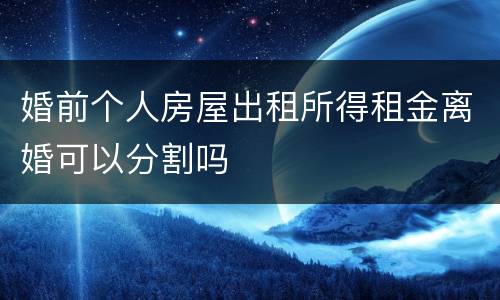婚前个人房屋出租所得租金离婚可以分割吗