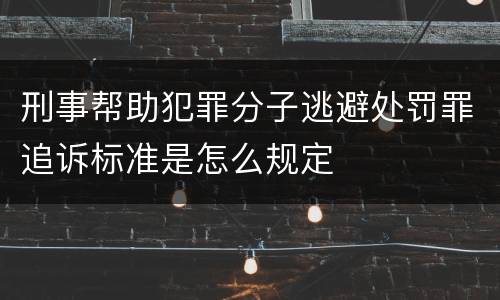 刑事帮助犯罪分子逃避处罚罪追诉标准是怎么规定