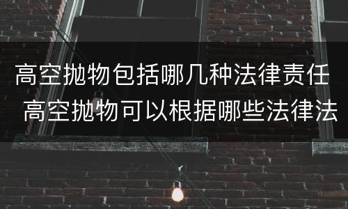 高空抛物包括哪几种法律责任 高空抛物可以根据哪些法律法规进行责任认定