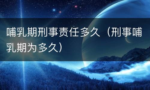 哺乳期刑事责任多久（刑事哺乳期为多久）