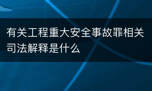 有关工程重大安全事故罪相关司法解释是什么