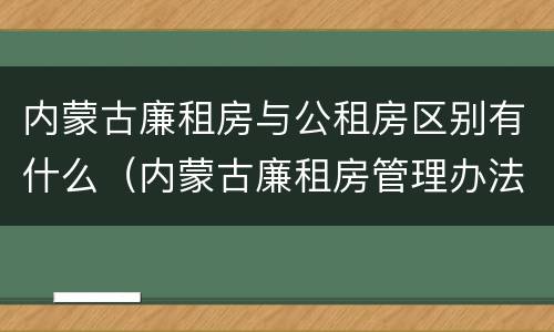 内蒙古廉租房与公租房区别有什么（内蒙古廉租房管理办法）