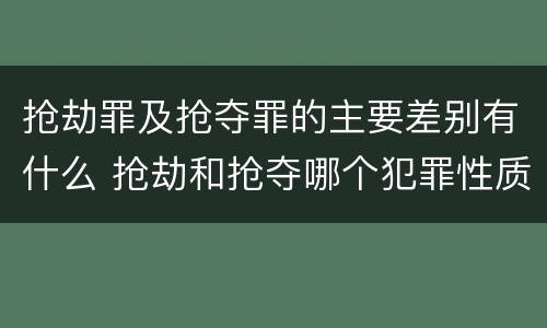 抢劫罪及抢夺罪的主要差别有什么 抢劫和抢夺哪个犯罪性质严重