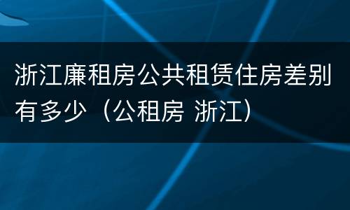 浙江廉租房公共租赁住房差别有多少（公租房 浙江）