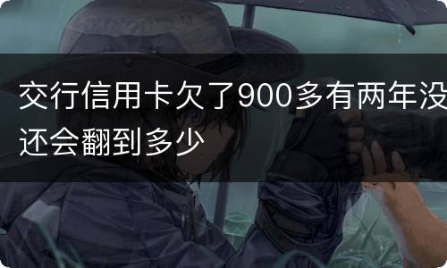 交行信用卡欠了900多有两年没还会翻到多少
