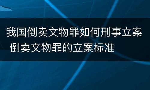 我国倒卖文物罪如何刑事立案 倒卖文物罪的立案标准
