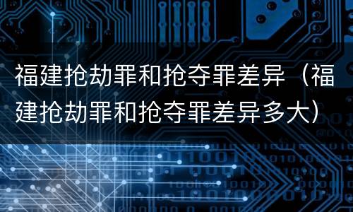 福建抢劫罪和抢夺罪差异（福建抢劫罪和抢夺罪差异多大）