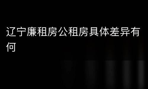 辽宁廉租房公租房具体差异有何