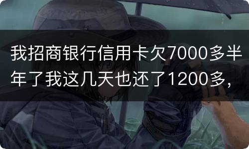 我招商银行信用卡欠7000多半年了我这几天也还了1200多，怎么还要起诉我