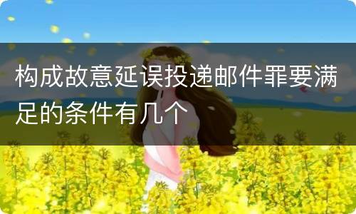 构成故意延误投递邮件罪要满足的条件有几个