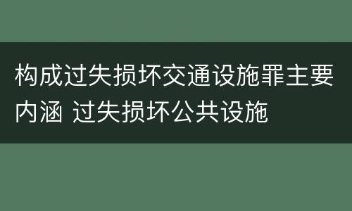 构成过失损坏交通设施罪主要内涵 过失损坏公共设施