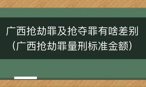 广西抢劫罪及抢夺罪有啥差别（广西抢劫罪量刑标准金额）