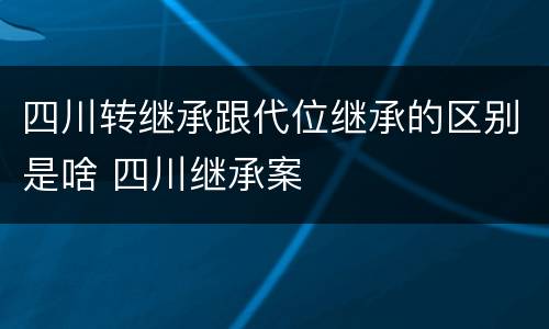 四川转继承跟代位继承的区别是啥 四川继承案