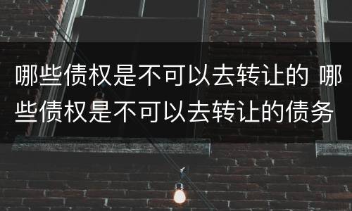 哪些债权是不可以去转让的 哪些债权是不可以去转让的债务
