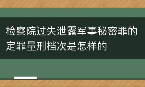 检察院过失泄露军事秘密罪的定罪量刑档次是怎样的