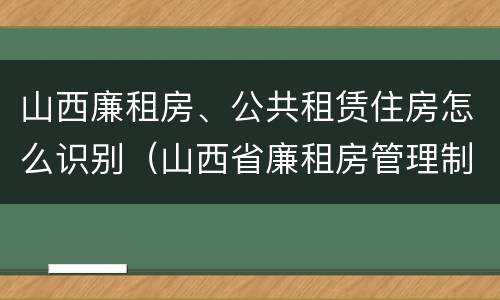 山西廉租房、公共租赁住房怎么识别（山西省廉租房管理制度）
