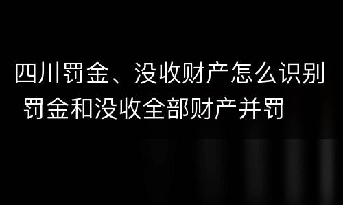 四川罚金、没收财产怎么识别 罚金和没收全部财产并罚