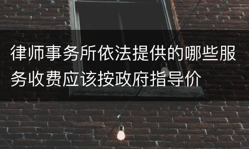 律师事务所依法提供的哪些服务收费应该按政府指导价