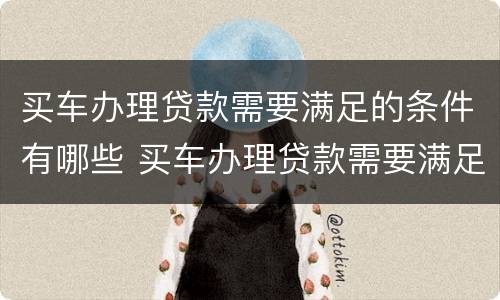 买车办理贷款需要满足的条件有哪些 买车办理贷款需要满足的条件有哪些呢