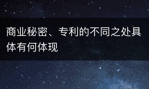 商业秘密、专利的不同之处具体有何体现