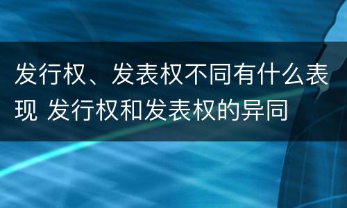 发行权、发表权不同有什么表现 发行权和发表权的异同