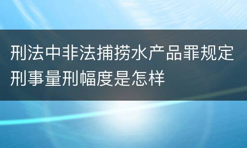 刑法中非法捕捞水产品罪规定刑事量刑幅度是怎样