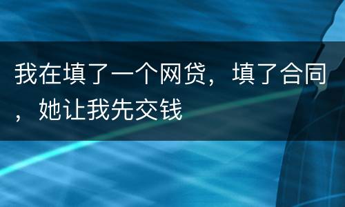 我在填了一个网贷，填了合同，她让我先交钱