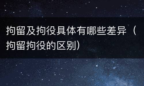 拘留及拘役具体有哪些差异（拘留拘役的区别）