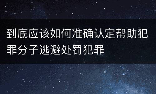 到底应该如何准确认定帮助犯罪分子逃避处罚犯罪