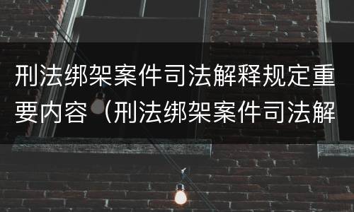 刑法绑架案件司法解释规定重要内容（刑法绑架案件司法解释规定重要内容是什么）