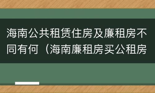 海南公共租赁住房及廉租房不同有何（海南廉租房买公租房后悔了）
