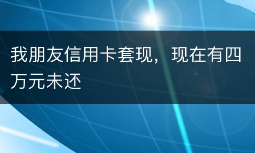 我朋友信用卡套现，现在有四万元未还
