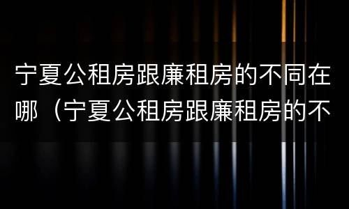 宁夏公租房跟廉租房的不同在哪（宁夏公租房跟廉租房的不同在哪儿）
