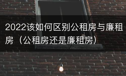 2022该如何区别公租房与廉租房（公租房还是廉租房）