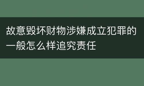 故意毁坏财物涉嫌成立犯罪的一般怎么样追究责任