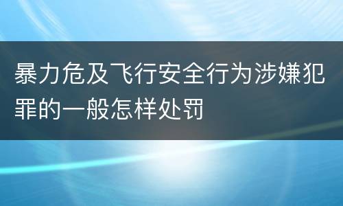 暴力危及飞行安全行为涉嫌犯罪的一般怎样处罚