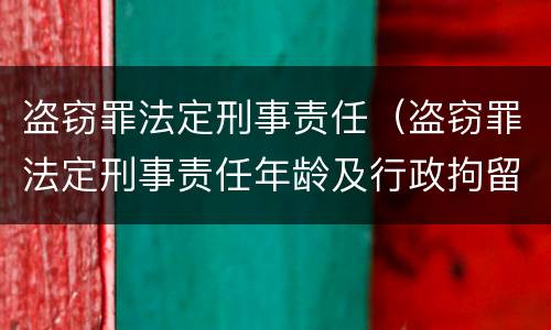 盗窃罪法定刑事责任（盗窃罪法定刑事责任年龄及行政拘留规定）