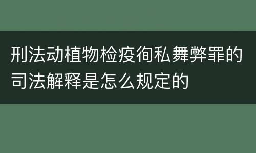 刑法动植物检疫徇私舞弊罪的司法解释是怎么规定的