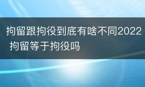 拘留跟拘役到底有啥不同2022 拘留等于拘役吗