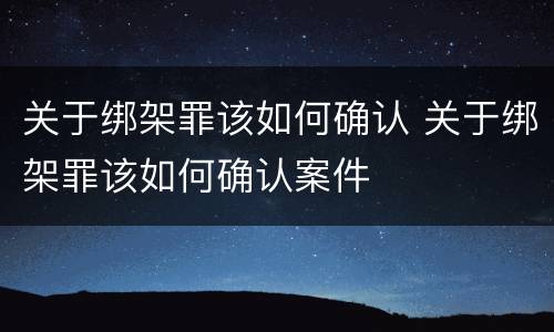 关于绑架罪该如何确认 关于绑架罪该如何确认案件