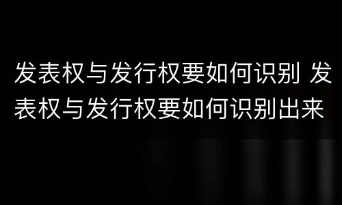 发表权与发行权要如何识别 发表权与发行权要如何识别出来