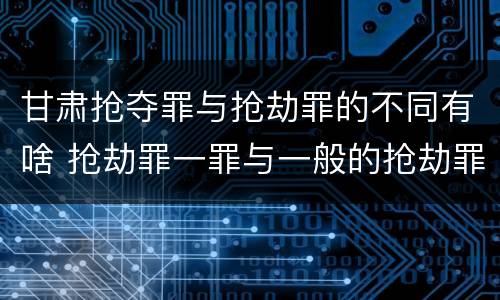 甘肃抢夺罪与抢劫罪的不同有啥 抢劫罪一罪与一般的抢劫罪区别