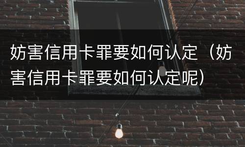 妨害信用卡罪要如何认定（妨害信用卡罪要如何认定呢）