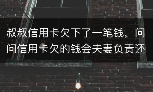 叔叔信用卡欠下了一笔钱，问问信用卡欠的钱会夫妻负责还吗