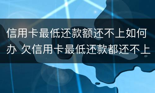 信用卡最低还款额还不上如何办 欠信用卡最低还款都还不上怎么办