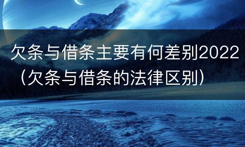欠条与借条主要有何差别2022（欠条与借条的法律区别）