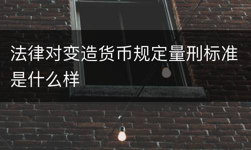 法律对变造货币规定量刑标准是什么样